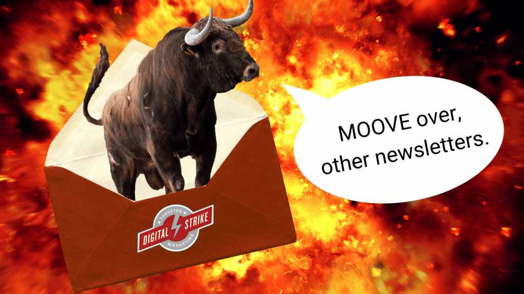 A bull comes out of a red envelope with the Digital Strike - Targeted Marketing logo on it. The cow says "MOOVE over, other newsletters." Set against an explosive background. Represents the concept of other newsletters not being as good as the Digital Strike Bullseye newsletter.